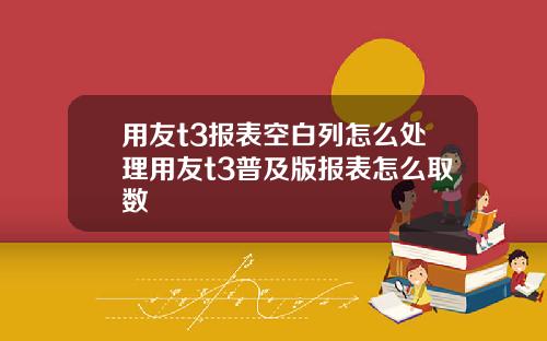 用友t3报表空白列怎么处理用友t3普及版报表怎么取数