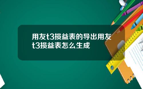 用友t3损益表的导出用友t3损益表怎么生成