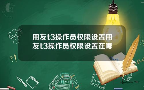 用友t3操作员权限设置用友t3操作员权限设置在哪