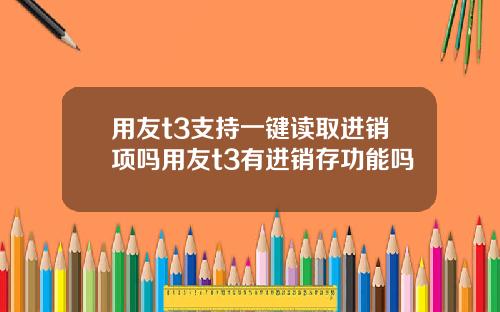 用友t3支持一键读取进销项吗用友t3有进销存功能吗