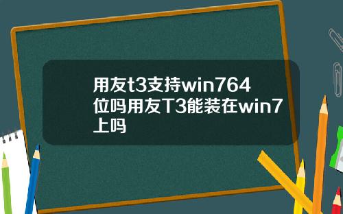 用友t3支持win764位吗用友T3能装在win7上吗