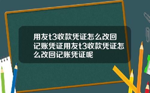 用友t3收款凭证怎么改回记账凭证用友t3收款凭证怎么改回记账凭证呢