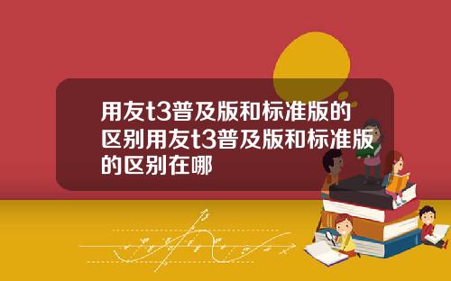 用友t3普及版和标准版的区别用友t3普及版和标准版的区别在哪