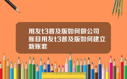 用友t3普及版如何做公司账目用友t3普及版如何建立新账套