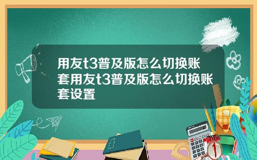 用友t3普及版怎么切换账套用友t3普及版怎么切换账套设置