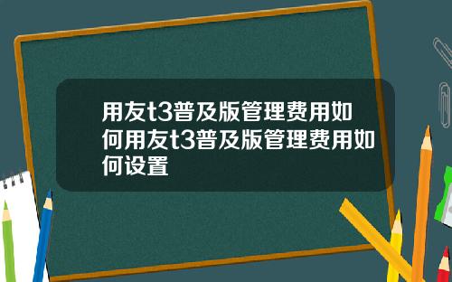 用友t3普及版管理费用如何用友t3普及版管理费用如何设置