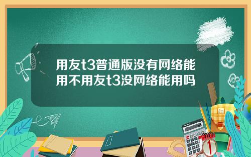 用友t3普通版没有网络能用不用友t3没网络能用吗