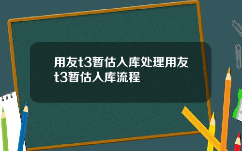 用友t3暂估入库处理用友t3暂估入库流程