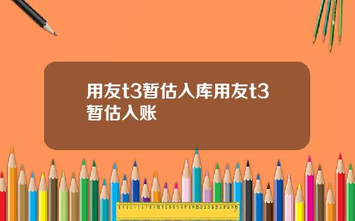 用友t3暂估入库用友t3暂估入账
