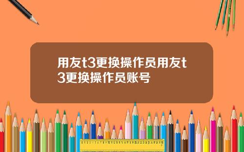 用友t3更换操作员用友t3更换操作员账号