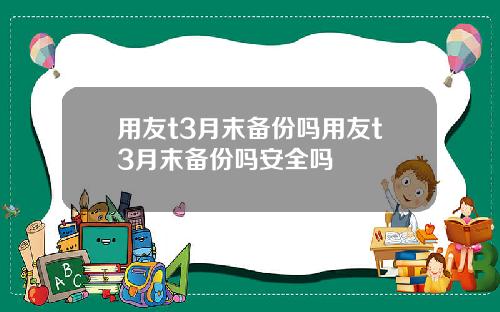 用友t3月末备份吗用友t3月末备份吗安全吗