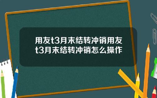 用友t3月末结转冲销用友t3月末结转冲销怎么操作