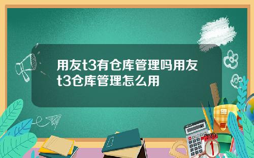 用友t3有仓库管理吗用友t3仓库管理怎么用