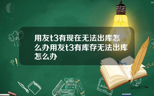 用友t3有现在无法出库怎么办用友t3有库存无法出库怎么办