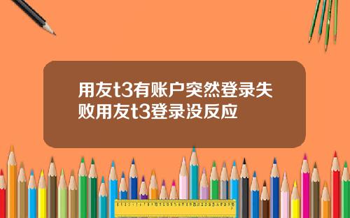 用友t3有账户突然登录失败用友t3登录没反应