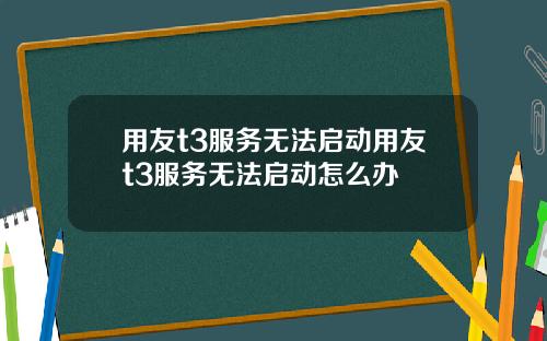 用友t3服务无法启动用友t3服务无法启动怎么办