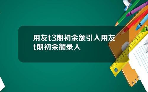 用友t3期初余额引入用友t期初余额录入