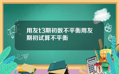 用友t3期初数不平衡用友期初试算不平衡