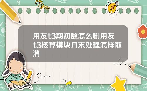 用友t3期初数怎么删用友t3核算模块月末处理怎样取消