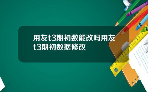 用友t3期初数能改吗用友t3期初数据修改