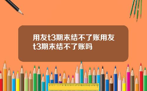 用友t3期末结不了账用友t3期末结不了账吗