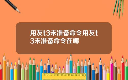 用友t3未准备命令用友t3未准备命令在哪