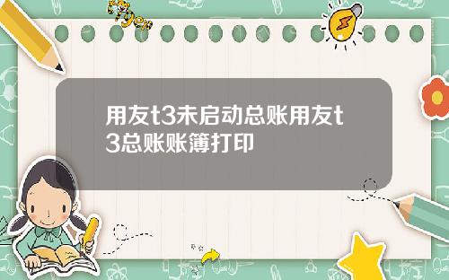 用友t3未启动总账用友t3总账账簿打印