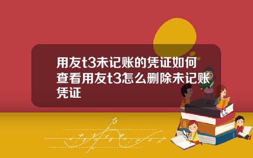 用友t3未记账的凭证如何查看用友t3怎么删除未记账凭证