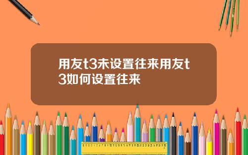 用友t3未设置往来用友t3如何设置往来