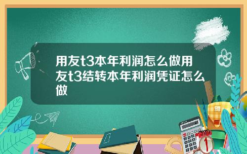 用友t3本年利润怎么做用友t3结转本年利润凭证怎么做