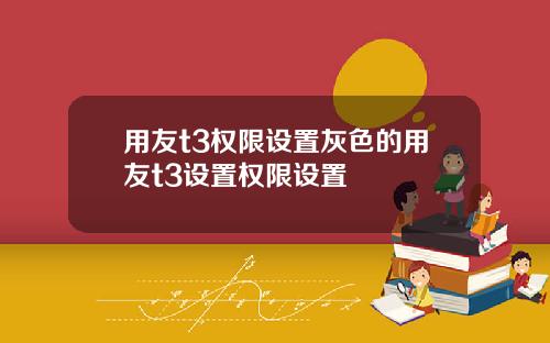 用友t3权限设置灰色的用友t3设置权限设置