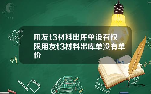 用友t3材料出库单没有权限用友t3材料出库单没有单价