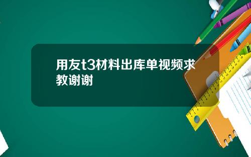 用友t3材料出库单视频求教谢谢