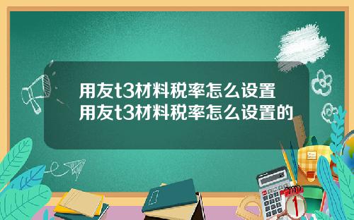 用友t3材料税率怎么设置用友t3材料税率怎么设置的