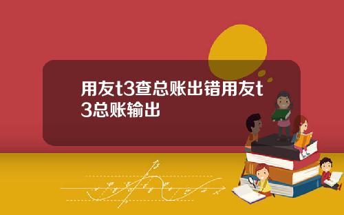 用友t3查总账出错用友t3总账输出
