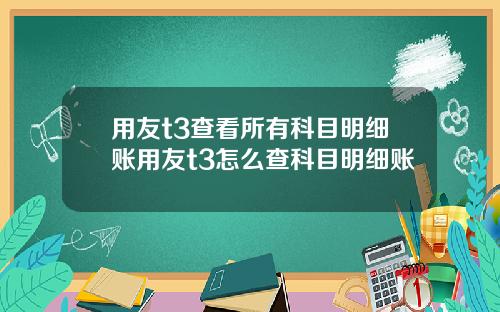 用友t3查看所有科目明细账用友t3怎么查科目明细账