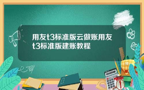 用友t3标准版云做账用友t3标准版建账教程