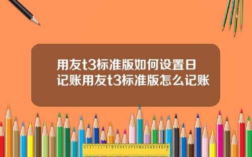 用友t3标准版如何设置日记账用友t3标准版怎么记账