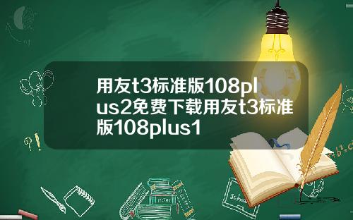 用友t3标准版108plus2免费下载用友t3标准版108plus1