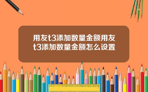 用友t3添加数量金额用友t3添加数量金额怎么设置