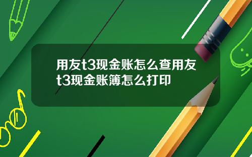 用友t3现金账怎么查用友t3现金账簿怎么打印