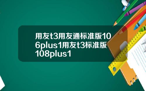 用友t3用友通标准版106plus1用友t3标准版108plus1