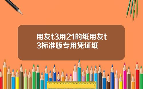 用友t3用21的纸用友t3标准版专用凭证纸