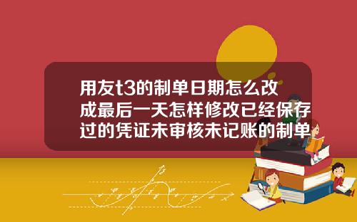 用友t3的制单日期怎么改成最后一天怎样修改已经保存过的凭证未审核未记账的制单日期