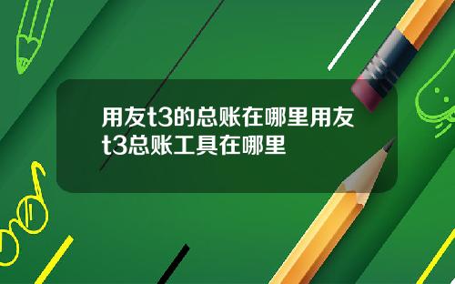 用友t3的总账在哪里用友t3总账工具在哪里