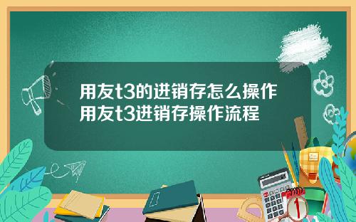 用友t3的进销存怎么操作用友t3进销存操作流程