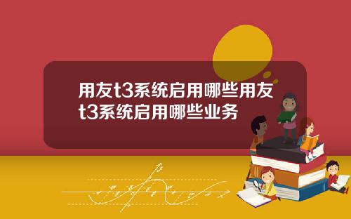 用友t3系统启用哪些用友t3系统启用哪些业务