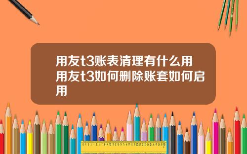用友t3账表清理有什么用用友t3如何删除账套如何启用