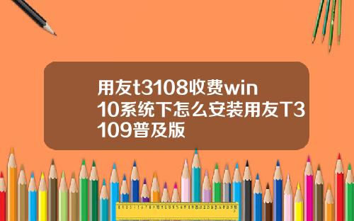 用友t3108收费win10系统下怎么安装用友T3109普及版