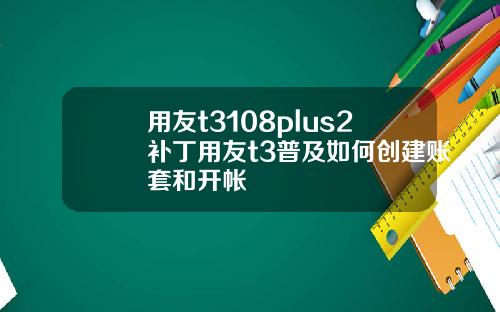 用友t3108plus2补丁用友t3普及如何创建账套和开帐